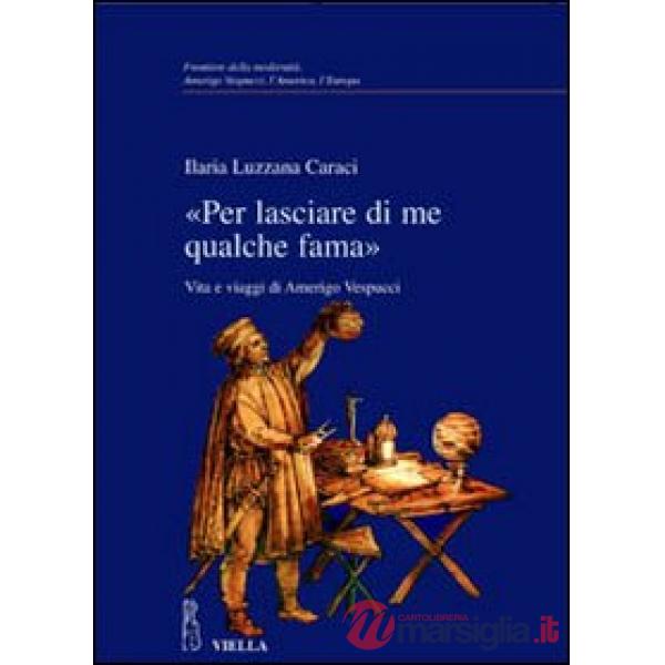 «Per lasciare di me qualche fama». Vita e viaggi di Amerigo Vespucci