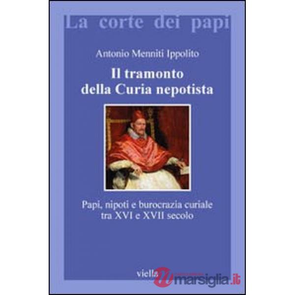 Tramonto della curia nepotista. Papi, nipoti e burocrazia curiale tra XVI e XVII secolo (Il)