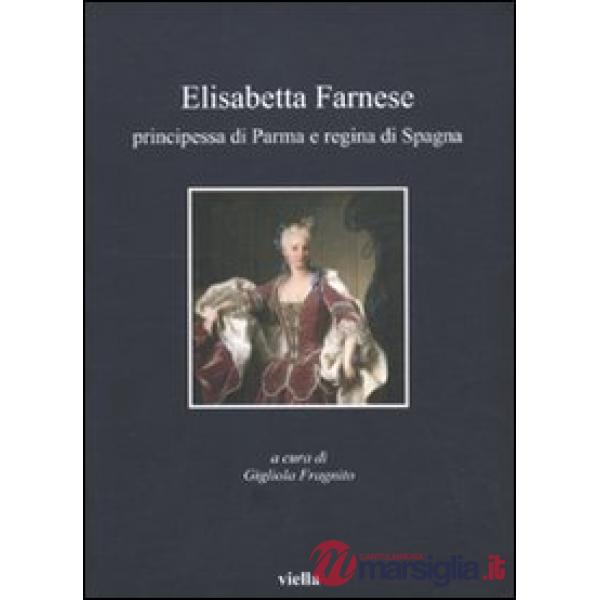 Elisabetta Farnese. Principessa di Parma e regina di Spagna. Atti del Convegno internazionale fi studi (Parma, 2-4 ottobre 2008)