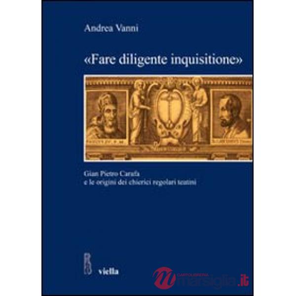 «Fare diligente inquisitione». Gian Pietro Carafa e le origini dei chierici regolari teatini