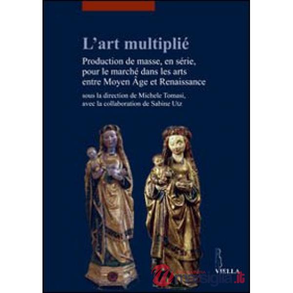 Art multiplié. Production de masse, en série, pour le marché dans les arts entre Moyen Age et Renaissance (L')