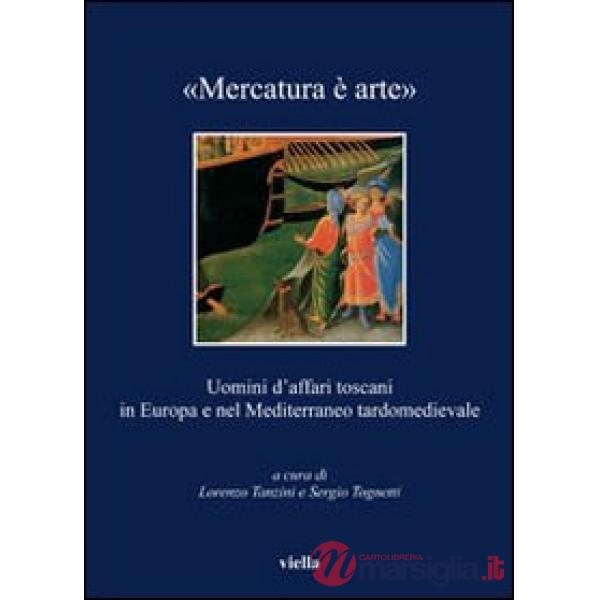 «Mercatura è arte». Uomini d'affari toscani in Europa e nel Mediterraneo tardomedievale