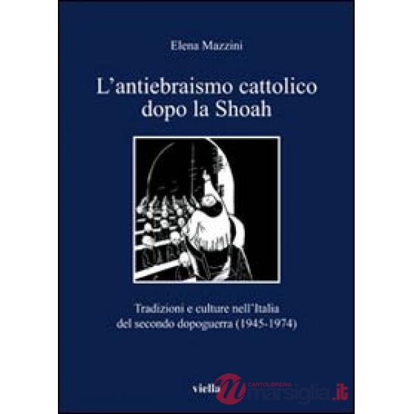 Antiebraismo cattolico dopo la Shoah. Tradizioni e culture nell'Italia del secondo dopoguerra (1945-1974) (L')