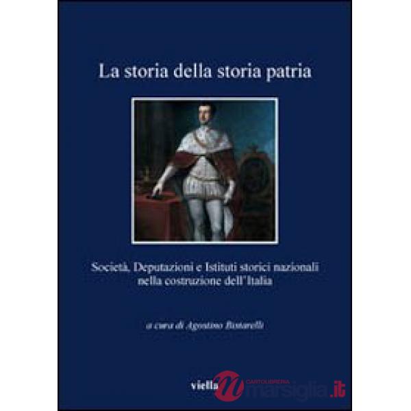 Storia della storia patria. Società, deputazioni e istituti storici nazionali nella costruzione dell'Italia (La)