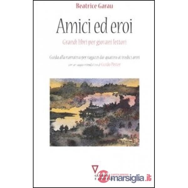 Amici ed eroi. Grandi libri per giovani lettori. Guida alla narrativa per ragazzi dai quattro ai tredici anni