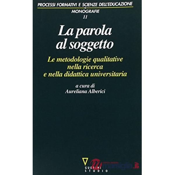 Parola al soggetto. Le metodologie qualitative nella ricerca e nella didattica universitaria (La)