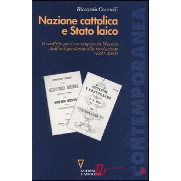 Nazione cattolica e Stato laico. Il conflitto politico religioso in Messico dall'indipendenza alla rivoluzione (1821-1914)