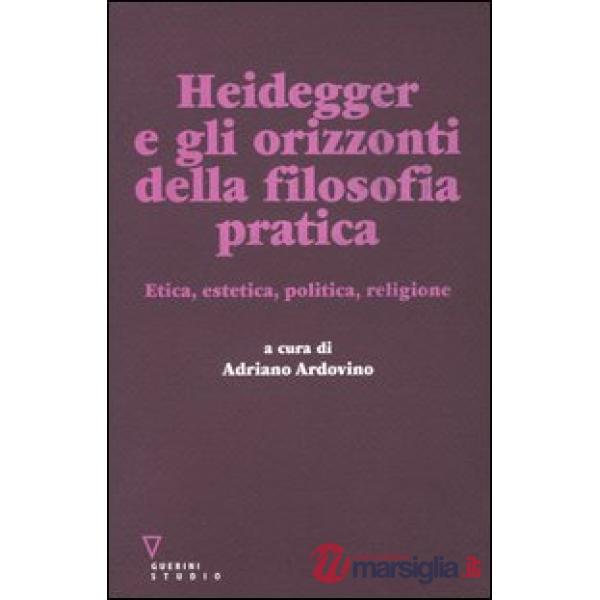 Heidegger e gli orizzonti della filosofia pratica. Etica, estetica, politica, religione