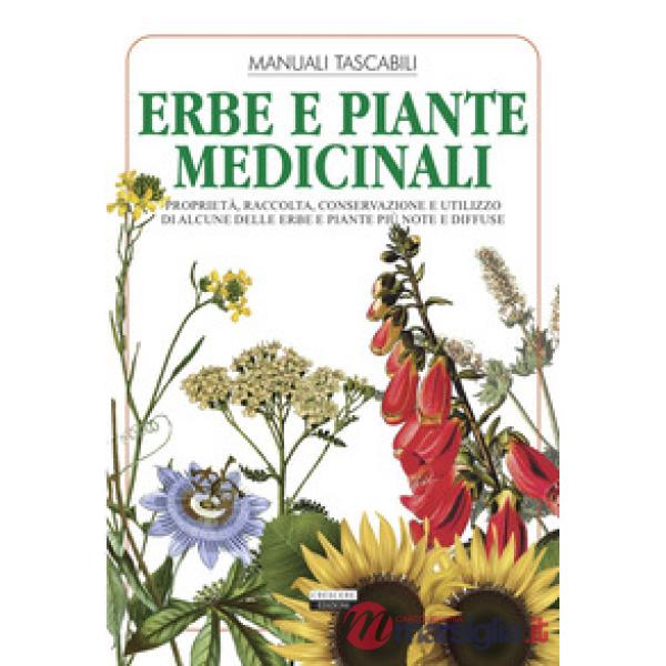 Erbe e piante medicinali. Proprietà, raccolta, conservazione e utilizzo di alcune delle erbe e piante più note e diffuse