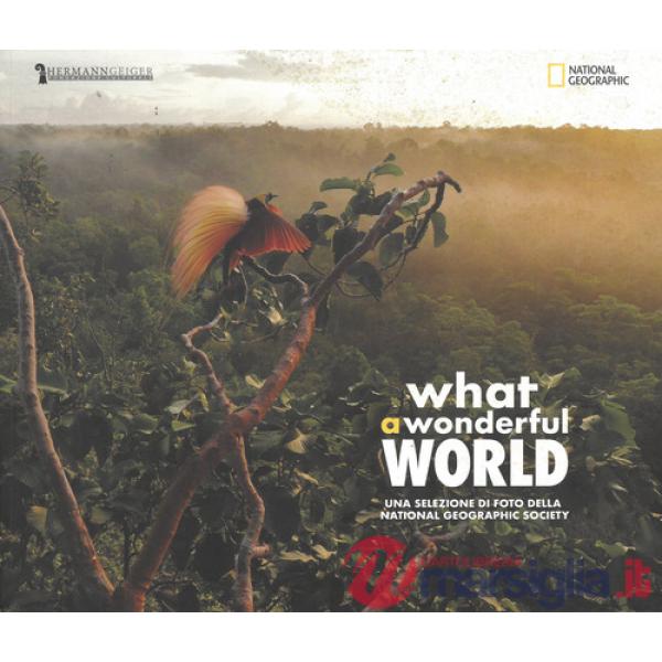 What a wonderful world. Una selezione di foto della National Geographic Society. Catalogo della mostra (Cecina, 16 marzo-28 apri