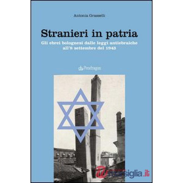 Stranieri in patria. Gli ebrei bolognesi dalle leggi antiebraiche all'8 settembr