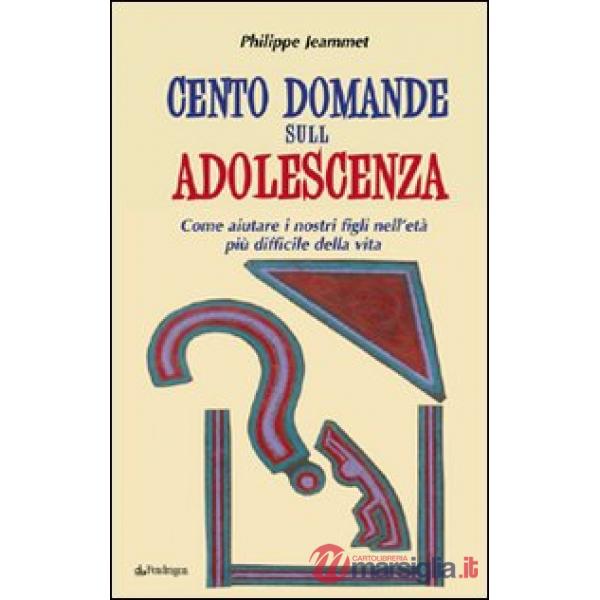 Cento domande sull'adolescenza. Come aiutare i nostri figli nell'età più difficile della vita