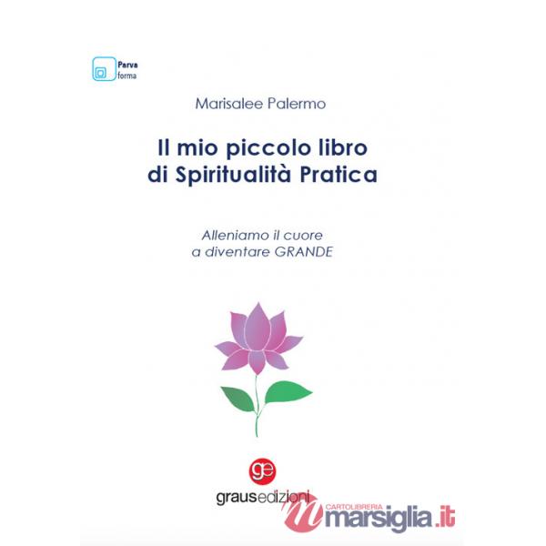 Mio piccolo libro di spiritualità pratica. Alleniamo il cuore a diventare grande (Il)
