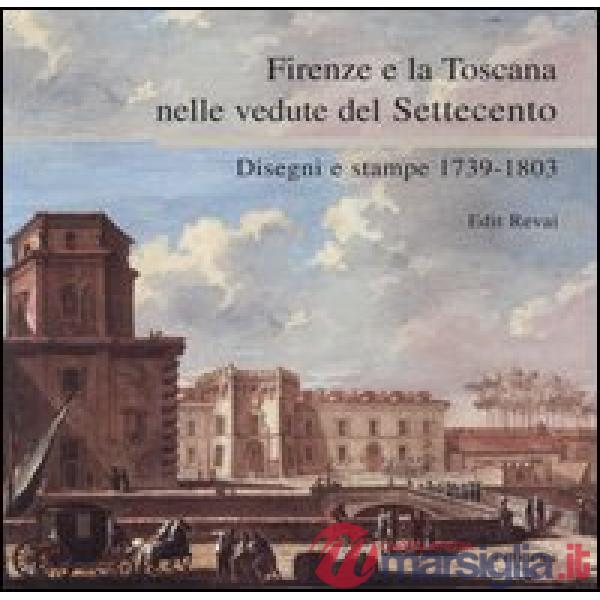 Firenze e la Toscana nelle vedute del Settecento. Disegni e stampe 1739-1803. Ca