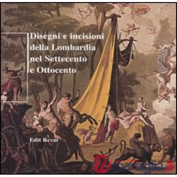 Disegni e incisioni della Lombardia nel Settecento e Ottocento. Ediz. illustrata