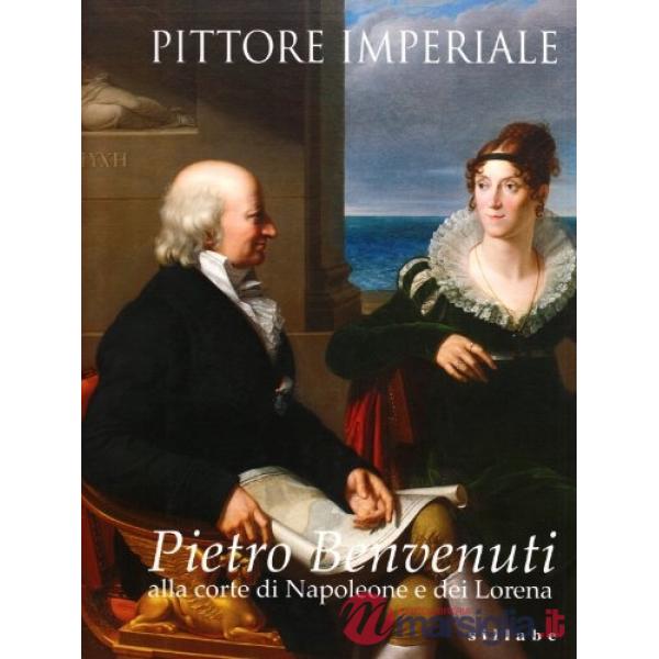Pittore imperiale. Pietro Benvenuti alla corte di Napoleone e dei Lorena