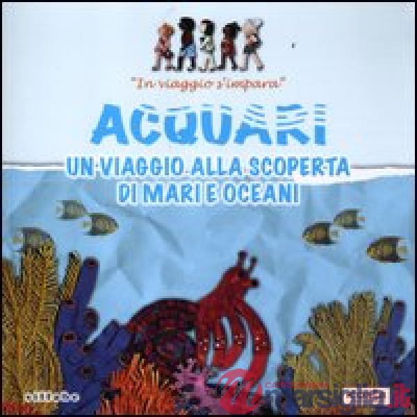 Acquari. Un viaggio alla scoperta di mari e oceani. In viaggio s'impara
