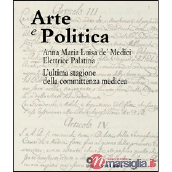 Arte e politica. Anna Maria Luisa de' Medici elettrice palatina. L'ultima stagione della committenza medicea. Catalogo della mos