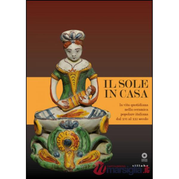 Sole in casa. La vita quotidiana nella ceramica popolare italiana dal secolo XVI