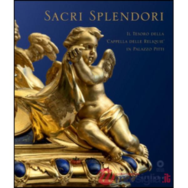 Sacri splendori. Il tesoro della cappella delle reliquie in Palazzo Pitti. Catalogo della mostra (Firenze, 10 giugno-2 novembre 