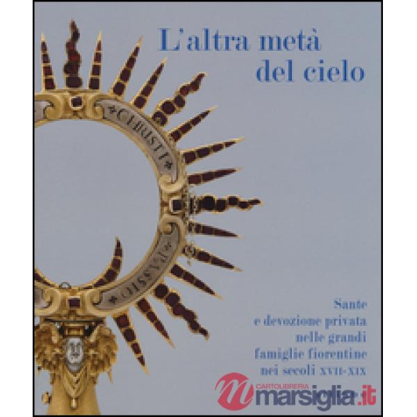 Altra metà del cielo. Sante e devozione privata nelle grandi famiglie fiorentine nei secoli XVII-XIX. Catalogo della mostra (Fir