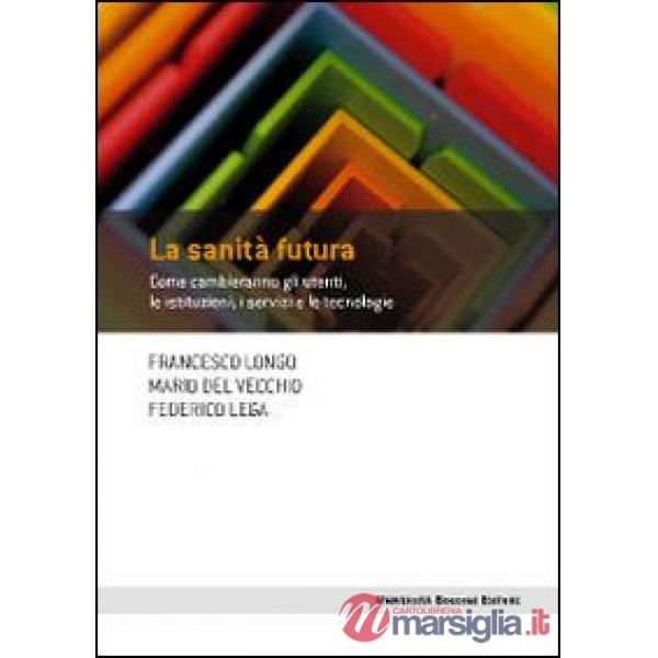 Sanità futura. Come cambieranno gli utenti, le istituzioni, i servizi e le tecnologie (La)