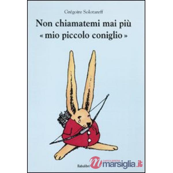Non chiamatemi mai più «mio piccolo coniglio». Ediz. illustrata