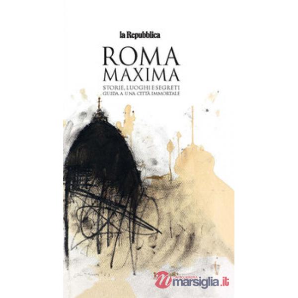 Roma Maxima. Storie, luoghi e segreti. Guida a una città immortale