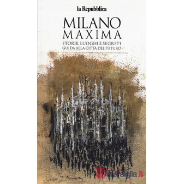 Milano maxima. Storie, luoghi e segreti. Guida alla città del futuro