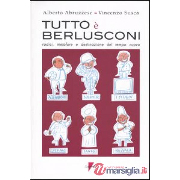 Tutto è Berlusconi. Radici, metafore e destinazione del tempo nuovo