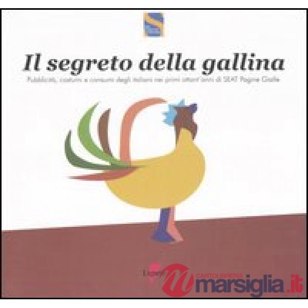 Segreto della gallina. Pubblicità, costumi e consumi degli italiani nei primi ottant'anni di SEAT Pagine Gialle (Il)