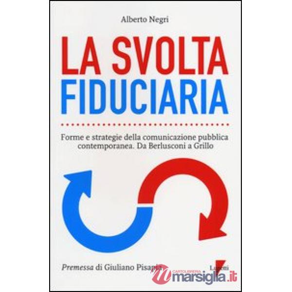 Svolta fiduciaria. Forme e strategie della comunicazione pubblica contemporanea. Da Berlusconi a Grillo (La)
