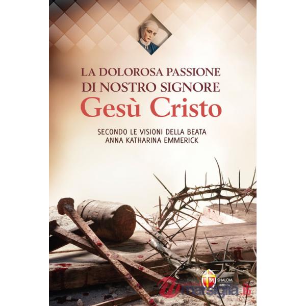 Dolorosa passione di nostro Signore Gesù Cristo. Secondo le visioni della beata Anna Katharina Emmerick (La)
