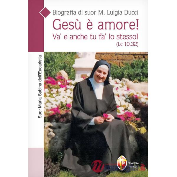 Gesù è amore! Va' e anche tu fa' lo stesso! (Lc. 10,32). Biografia di suor M. Luigia Ducci