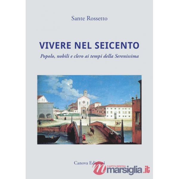 Vivere nel Seicento. Popolo, nobili e clero ai tempi della Serenissima. Ediz. illustrata