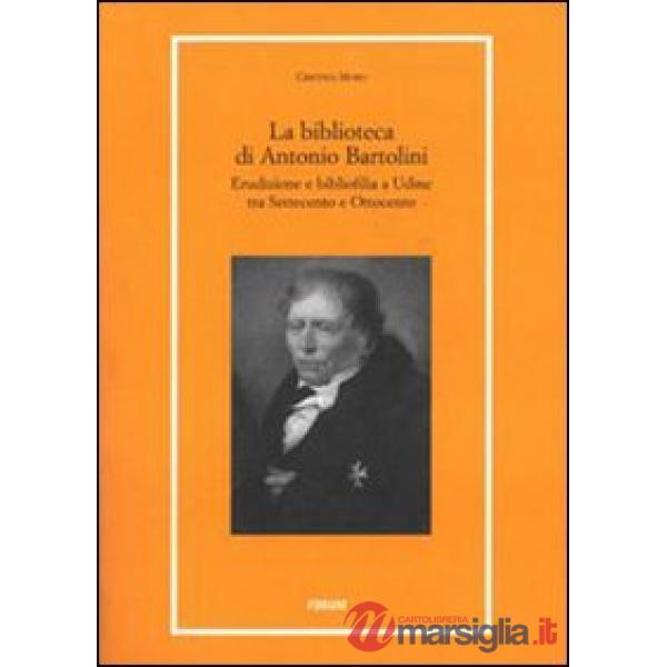 Biblioteca di Antonio Bartolini. Erudizione e bibliofilia a Udine tra Settecento e Ottocento (La)