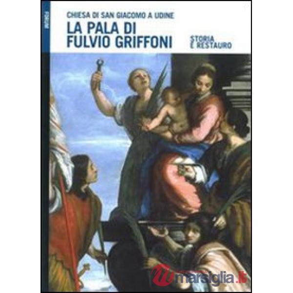 Pala di Fulvio Griffoni nella chiesa di San Giacomo a Udine. Storia e restauro. Ediz. illustrata (La)