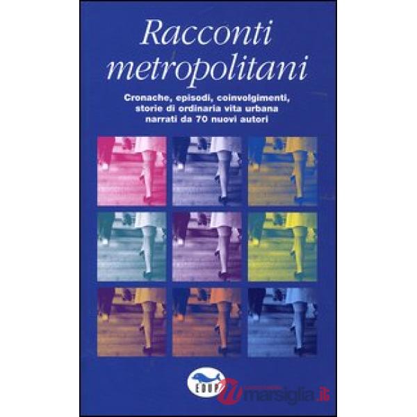 Racconti metropolitani. Cronache, episodi, coinvolgimenti, storie di ordinaria vita urbana narrati da 70 nuovi autori
