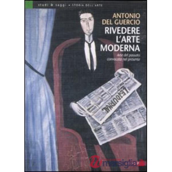 Rivedere l'arte moderna. Arte del passato convocata nel presente. Ediz. illustrata