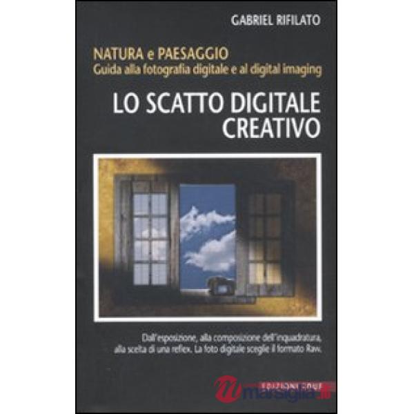 Scatto digitale creativo. Natura e paesaggio. Guida alla fotografia digitale e a