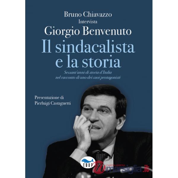 Sindacalista e la storia. Sessant'anni di storia d'Italia nel racconto di uno dei suoi protagonisti (Il)