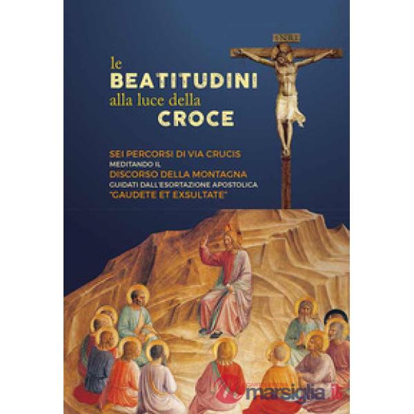Beatitudini alla luce della Croce. Sei percorsi di Via Crucis meditando il Discorso della montagna e Gaudete et exsultate (Le)