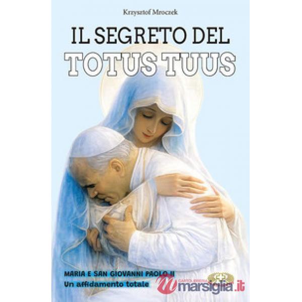 Segreto del totus tuus. Maria e San Giovanni Paolo II. Un affidamento totale (Il)