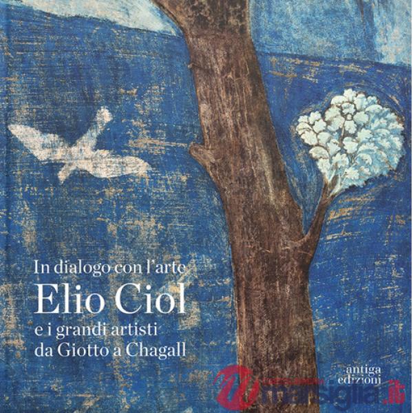 In dialogo con l'arte. Elio Ciol e i grandi artisti da Giotto a Chagall. Catalogo della mostra (Pordenone, 19 aprile-30 giugno 2