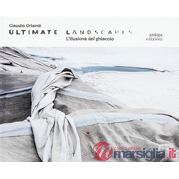 Claudio Orlandi. Ultimate landscapes. L'illusione del ghiaccio. Ediz. illustrata