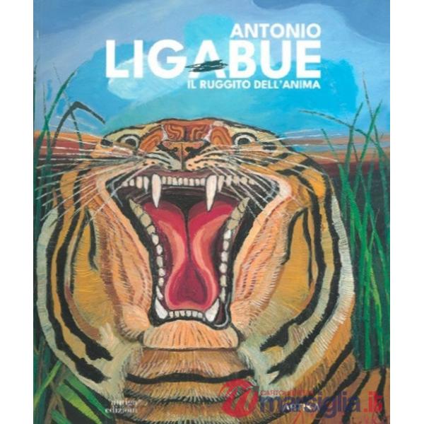 Antonio Ligabue. Il ruggito dell'anima. Ediz. a colori