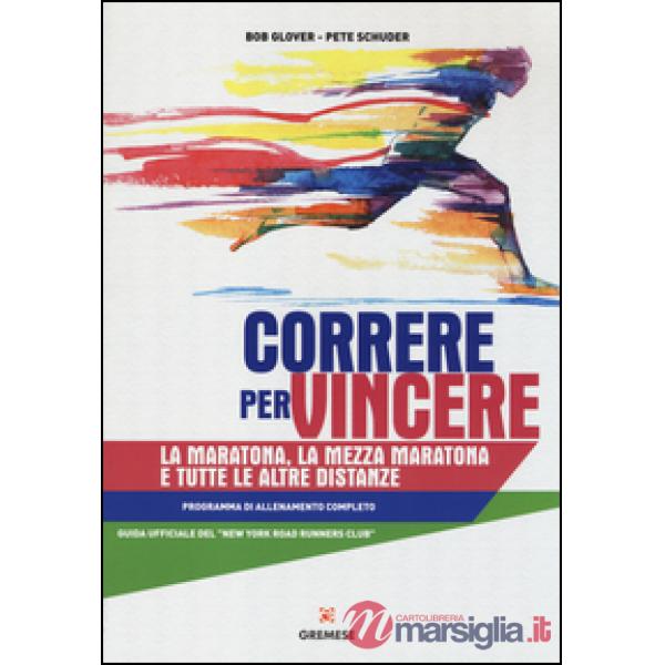 Correre per vincere. La maratona, la mezza maratona e tutte le altre distanze. Programma di allenamento completo