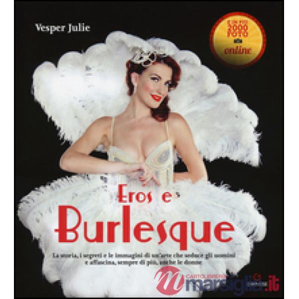 Eros e burlesque. La storia, i segreti e le immagini di un'arte che seduce gli uomini e affascina, sempre di più, anche le donne