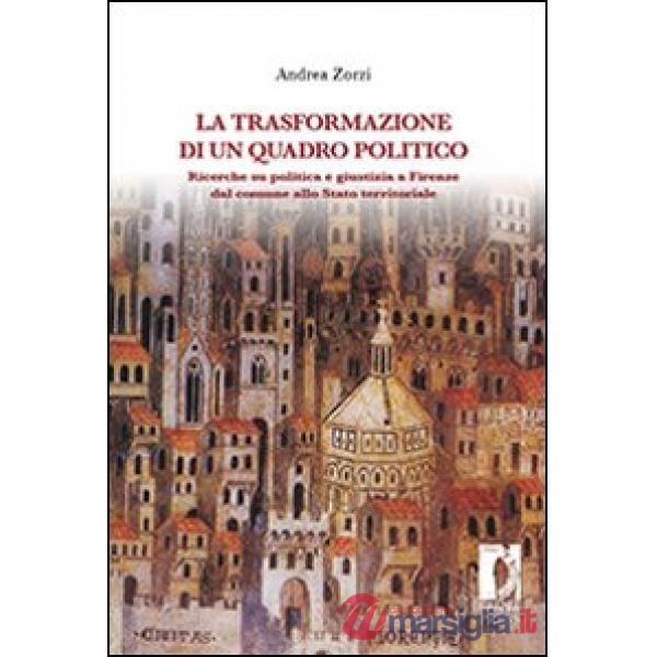 Trasformazione di un quadro politico. Ricerche su politica e giustizia a Firenze dal comune allo stato territoriale (La)