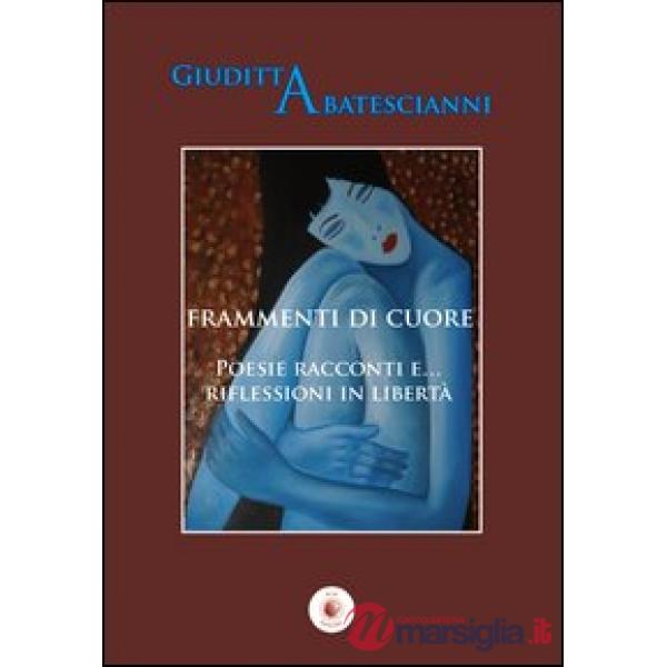 Frammenti di cuore. Poesie racconti e... riflessioni in libertà